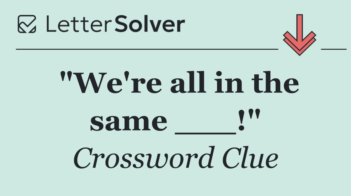 "We're all in the same ___!"
