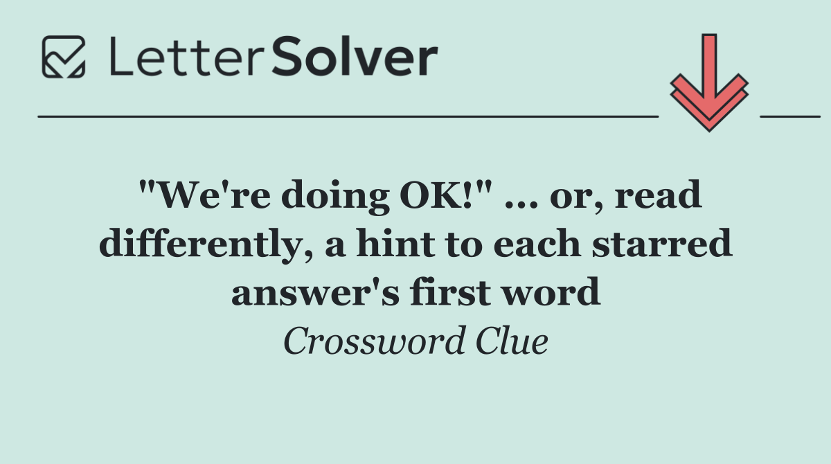 "We're doing OK!" ... or, read differently, a hint to each starred answer's first word