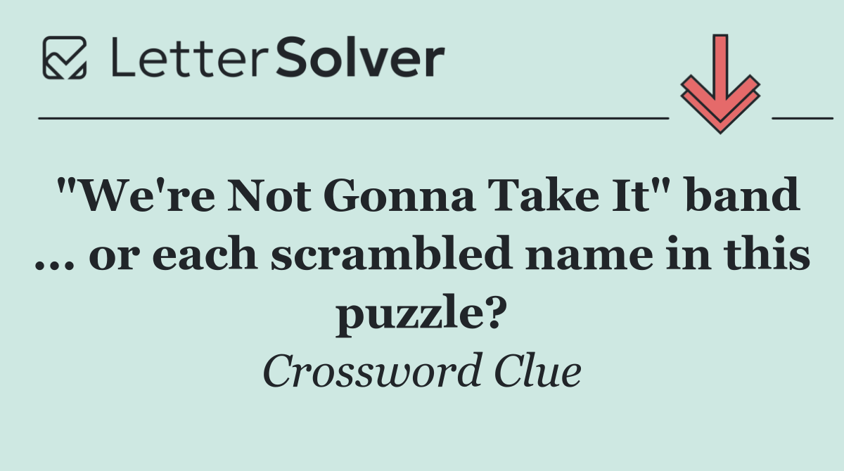 "We're Not Gonna Take It" band ... or each scrambled name in this puzzle?