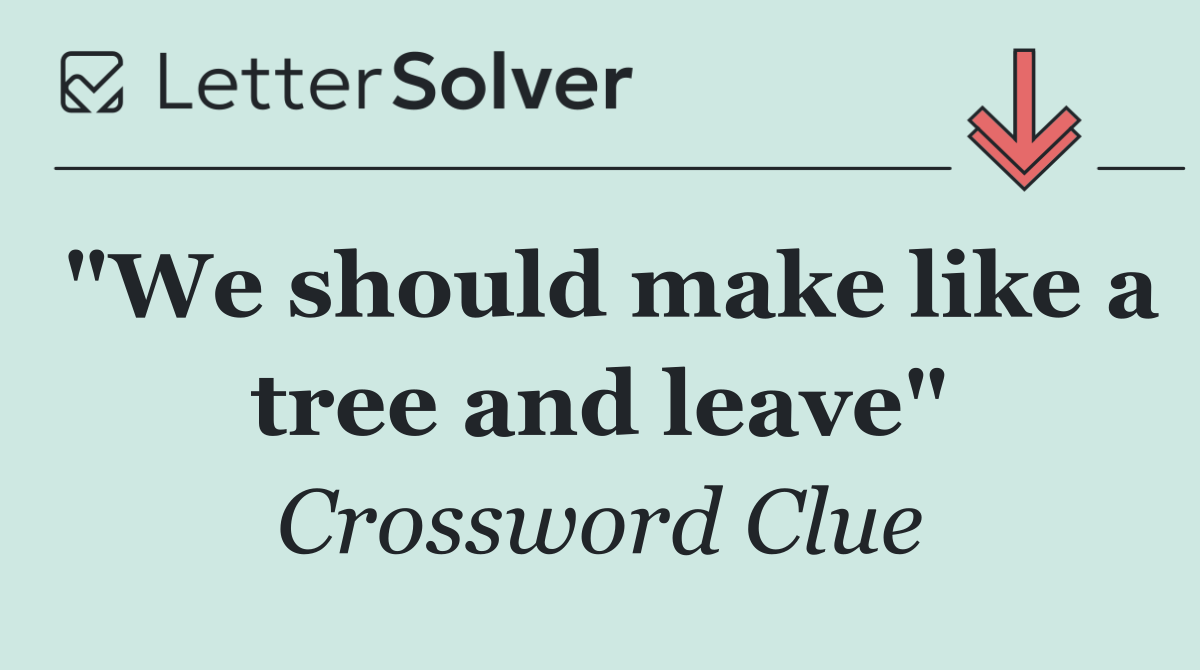 "We should make like a tree and leave"