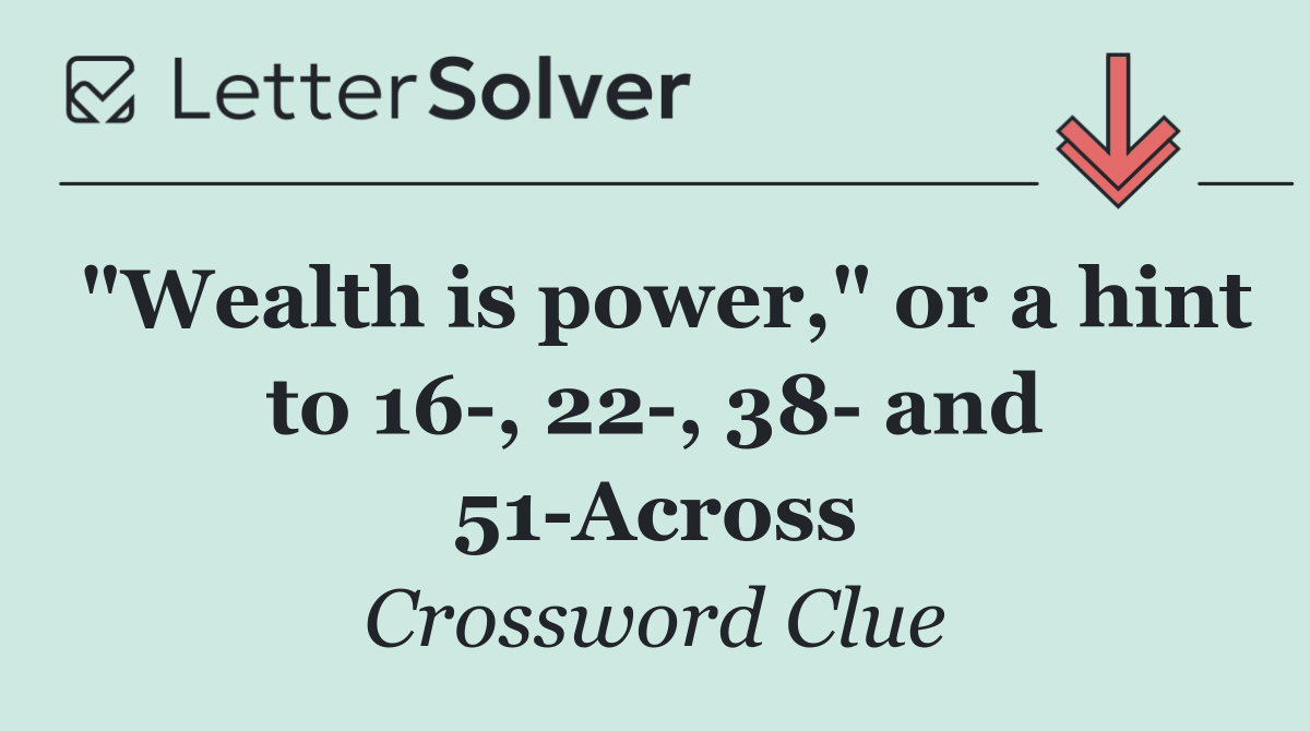 "Wealth is power," or a hint to 16 , 22 , 38  and 51 Across