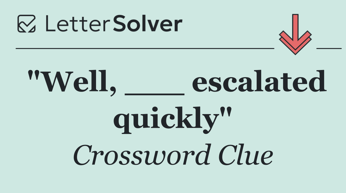 "Well, ___ escalated quickly"