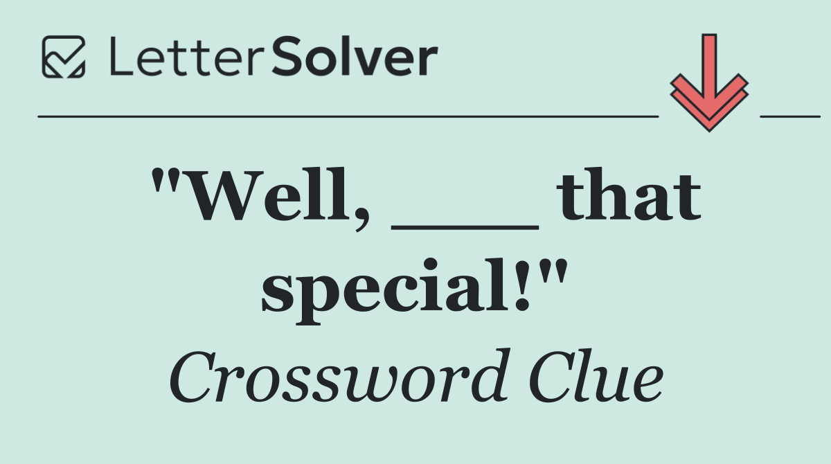 "Well, ___ that special!"