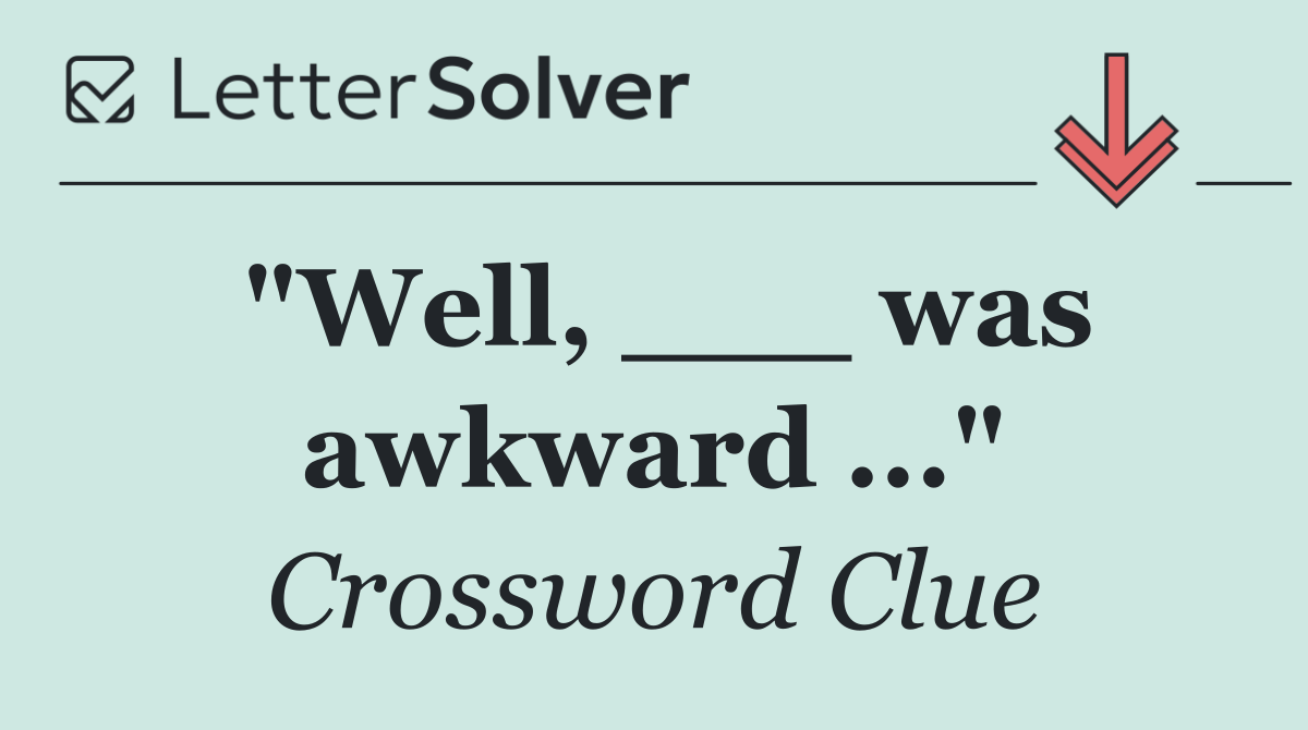 "Well, ___ was awkward ..."