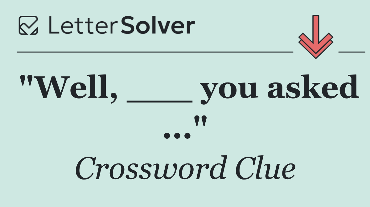 "Well, ___ you asked ..."