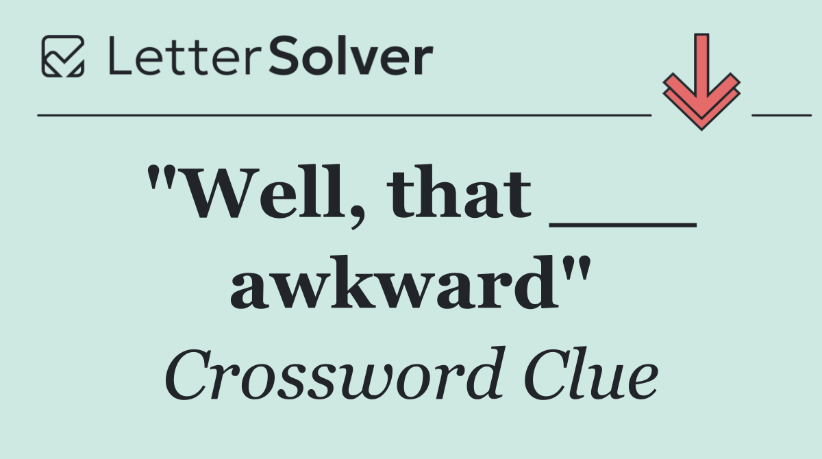 "Well, that ___ awkward"