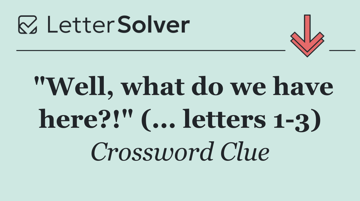 "Well, what do we have here?!" (... letters 1 3)