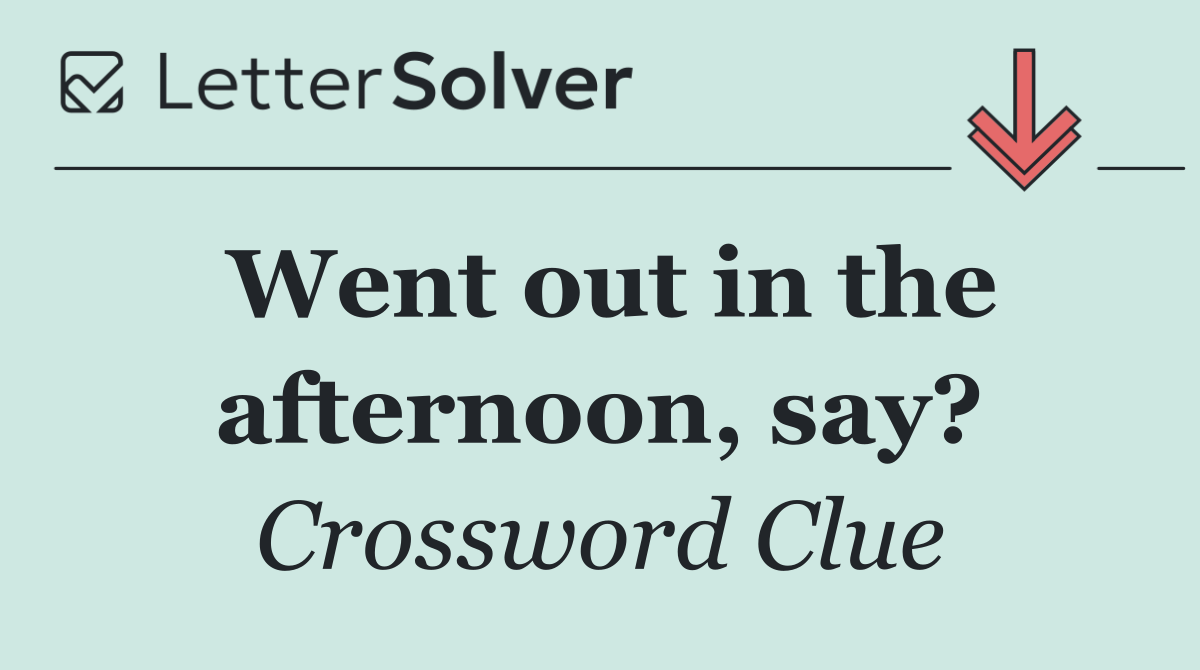 Went out in the afternoon, say?