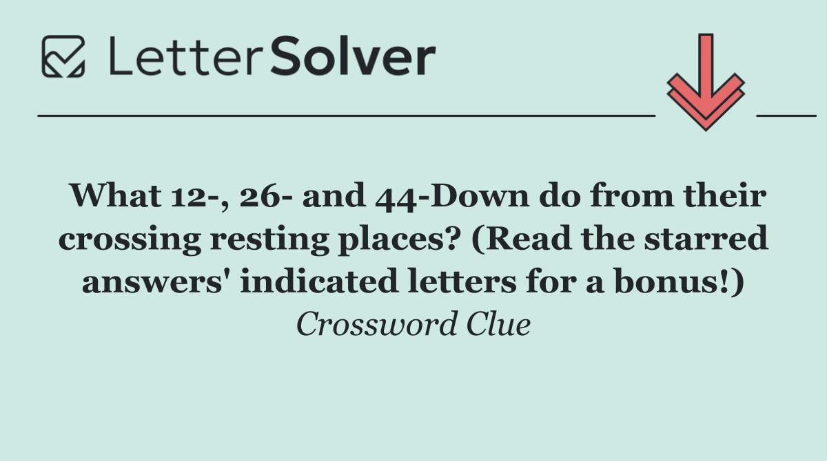 What 12 , 26  and 44 Down do from their crossing resting places? (Read the starred answers' indicated letters for a bonus!)