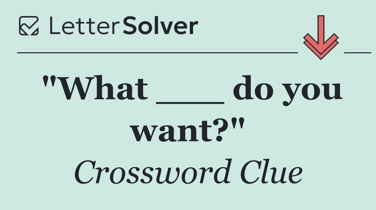 "What ___ do you want?"