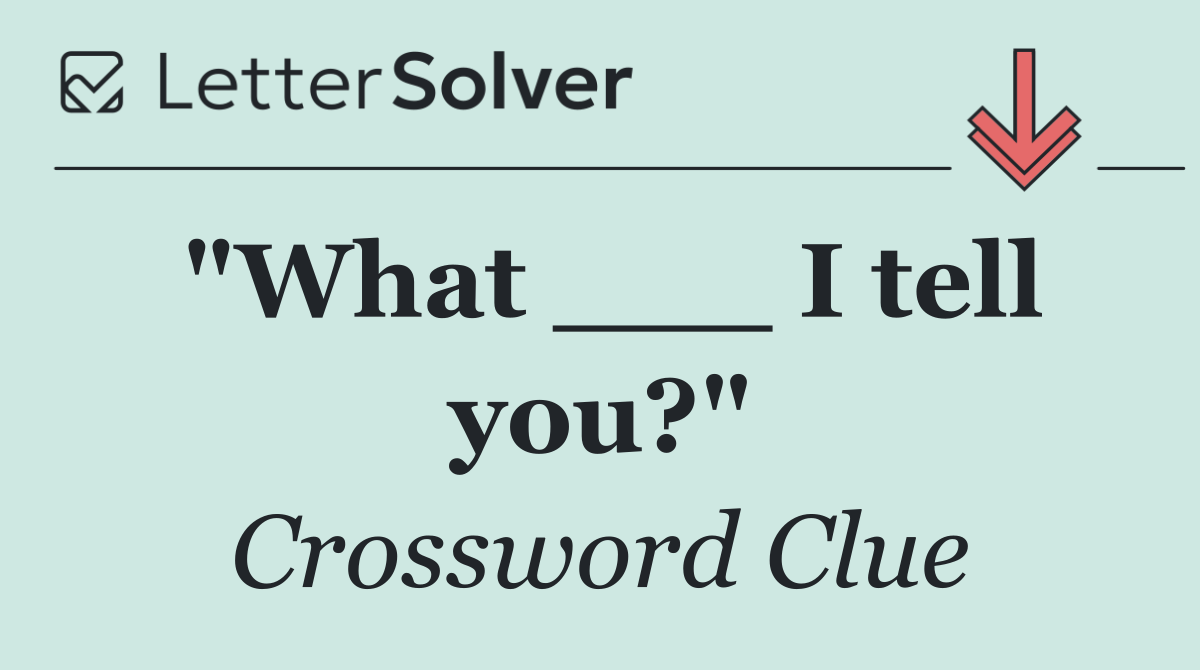 "What ___ I tell you?"