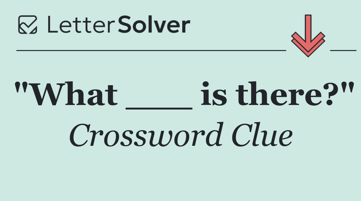 "What ___ is there?"