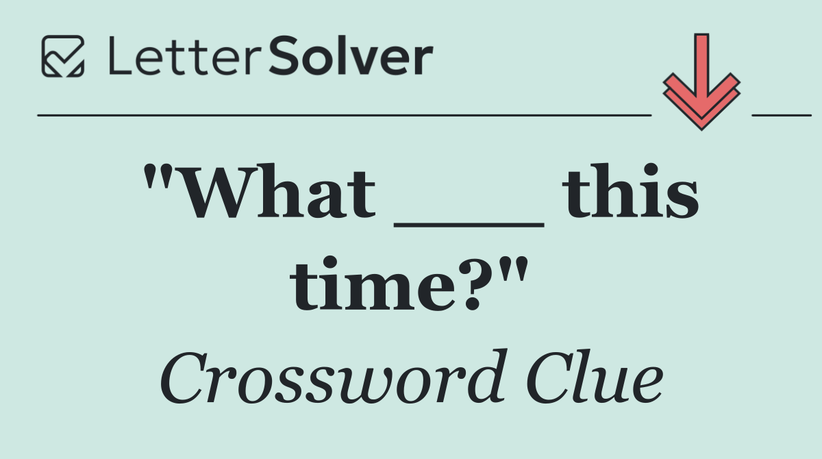 "What ___ this time?"