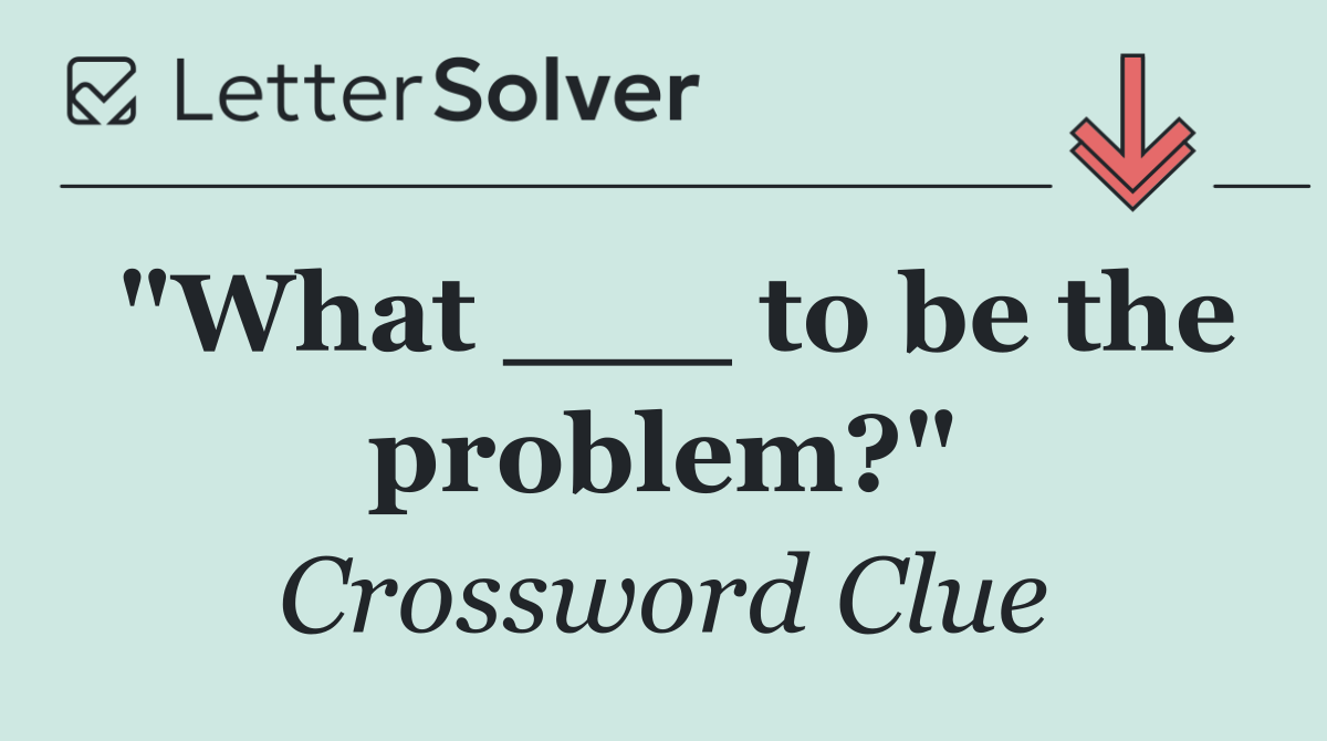 "What ___ to be the problem?"