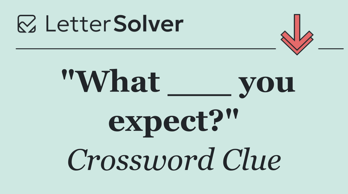 "What ___ you expect?"