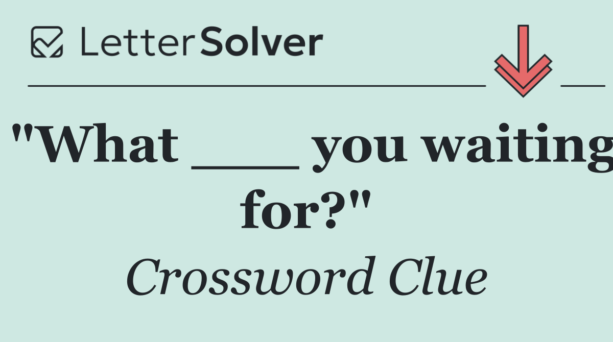 "What ___ you waiting for?"