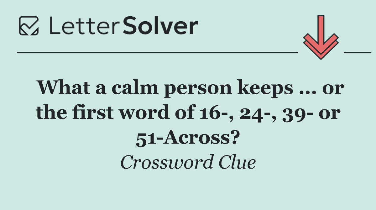 What a calm person keeps ... or the first word of 16 , 24 , 39  or 51 Across?