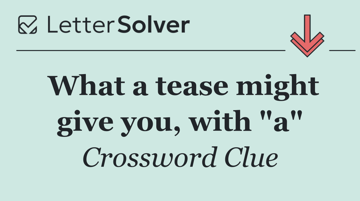 What a tease might give you, with "a"