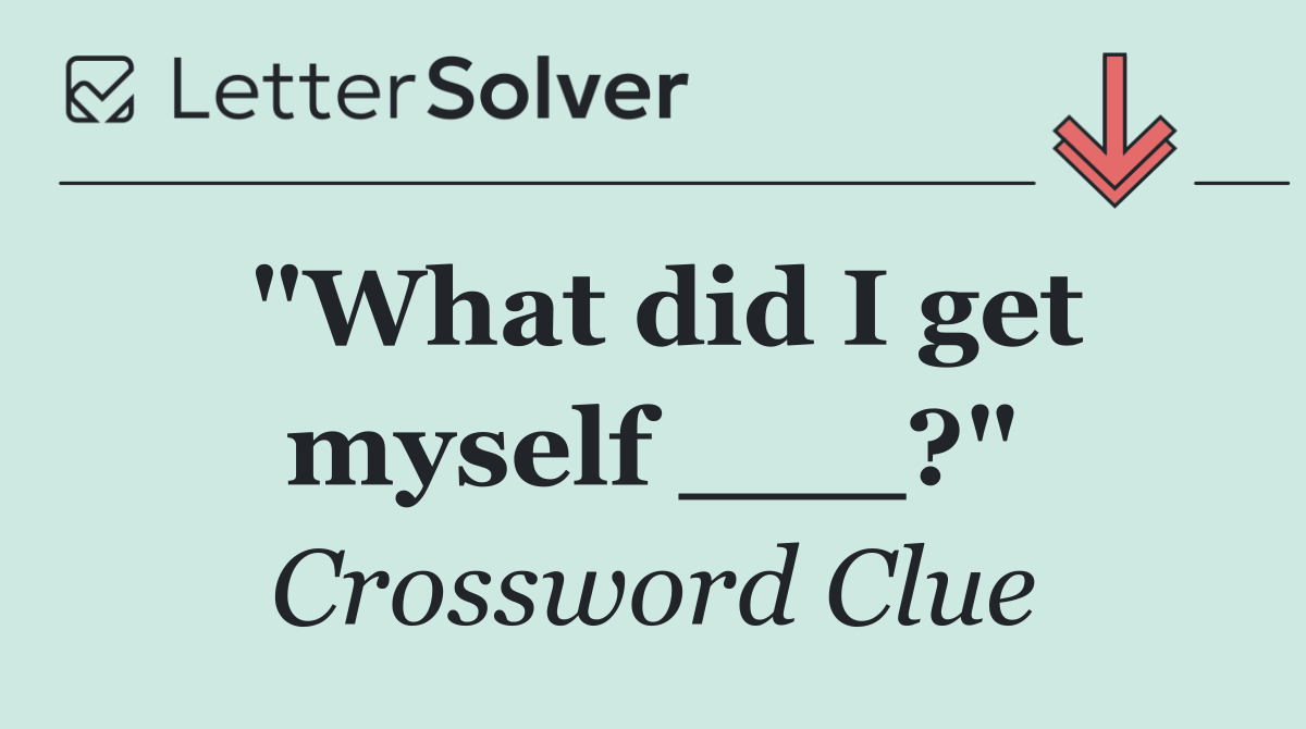 "What did I get myself ___?"