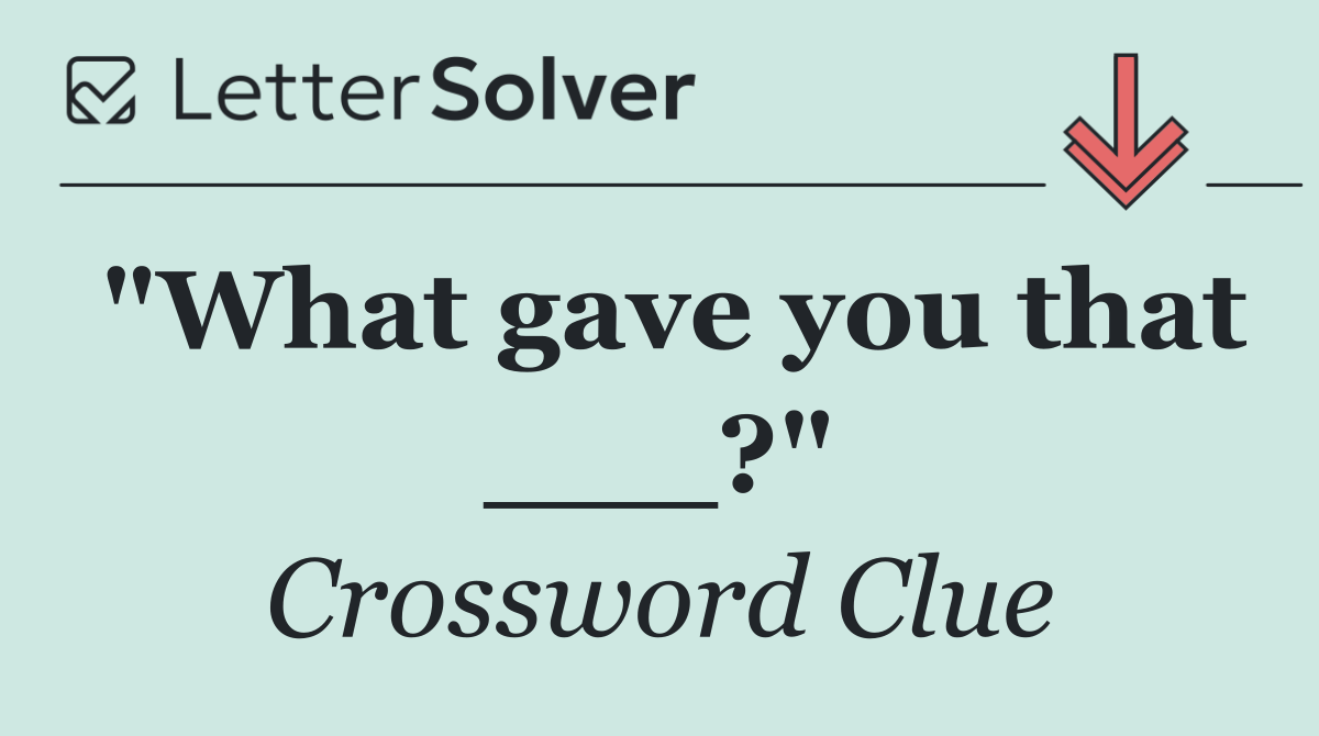 "What gave you that ___?"