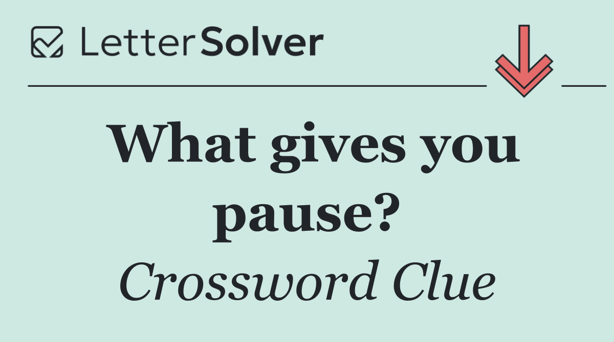 What gives you pause?