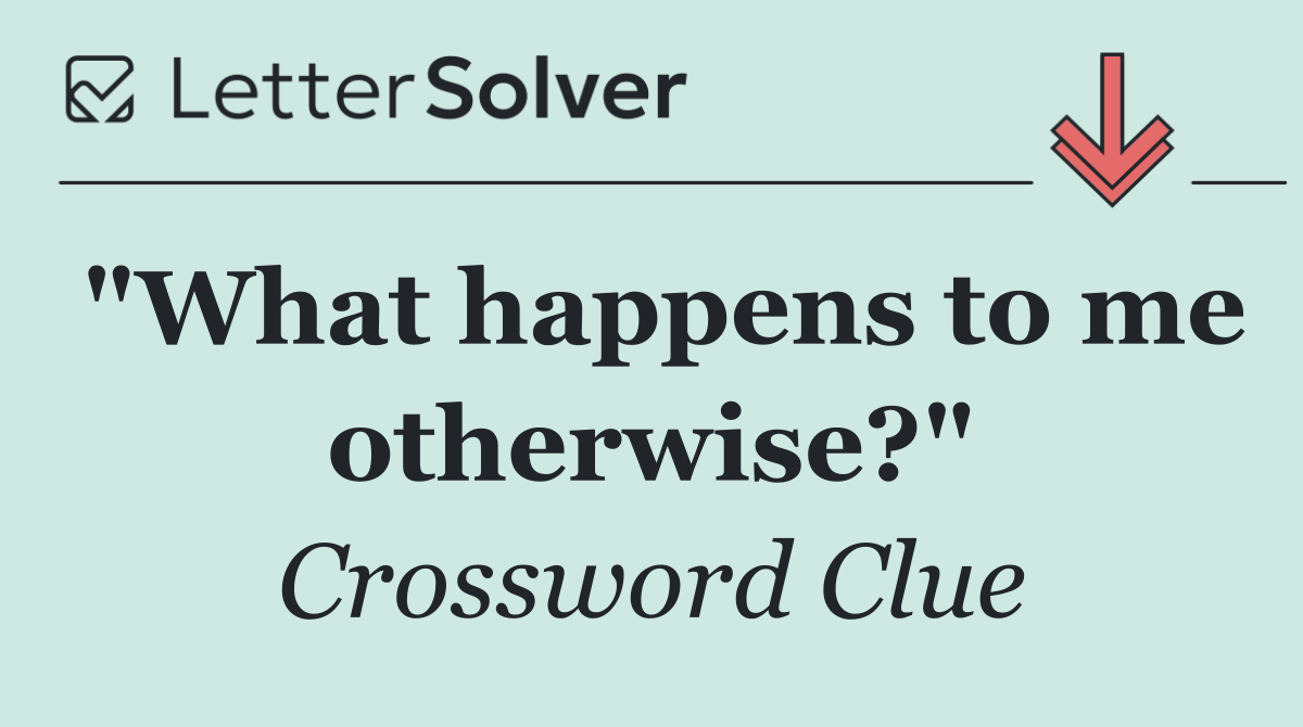 "What happens to me otherwise?"