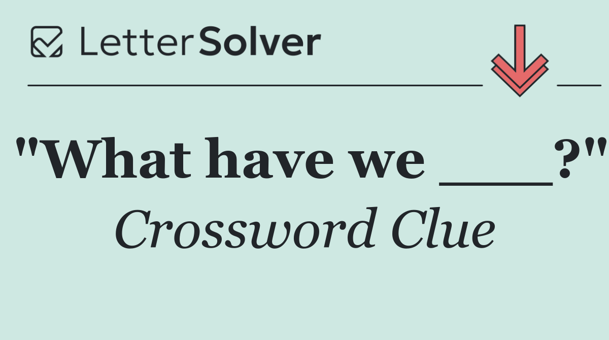 "What have we ___?"