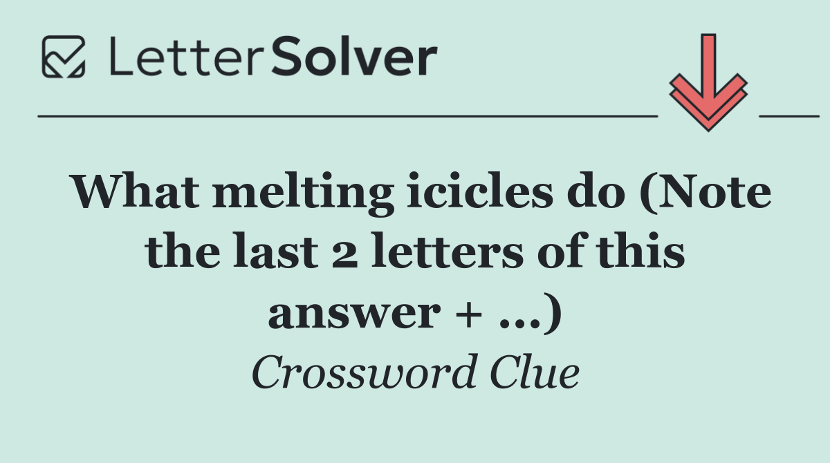 What melting icicles do (Note the last 2 letters of this answer + ...)