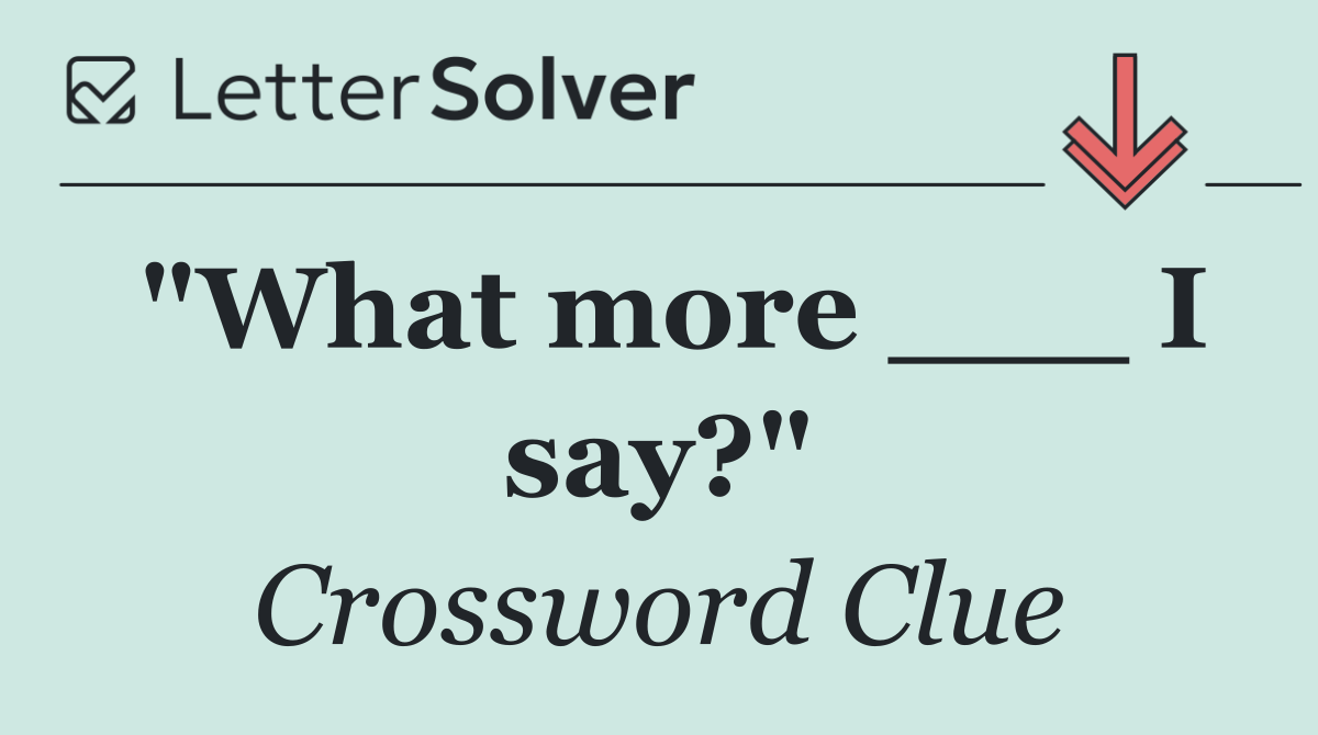 "What more ___ I say?"