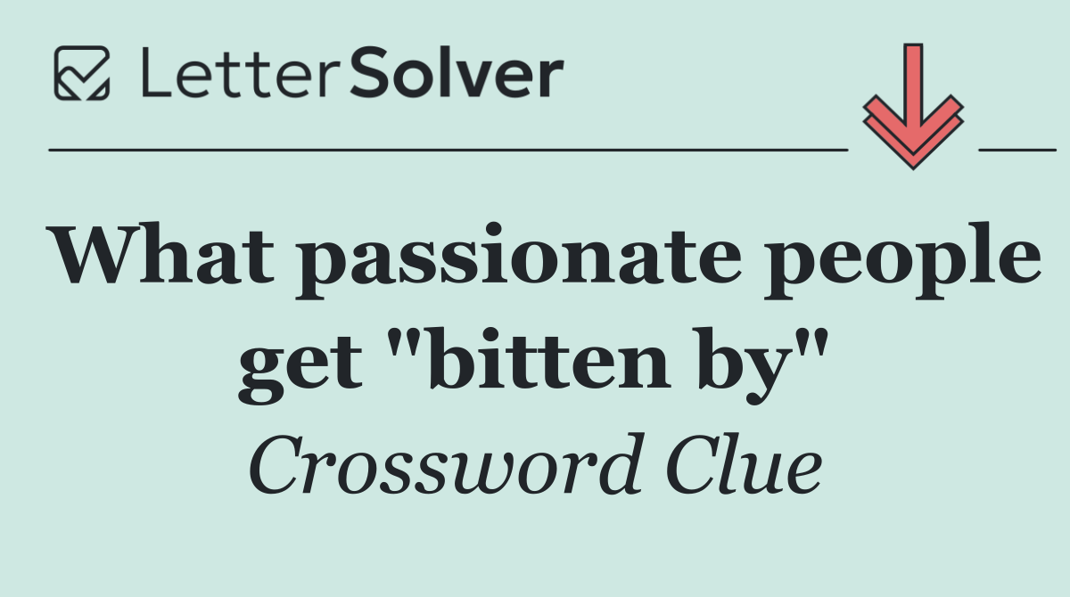 What passionate people get "bitten by"
