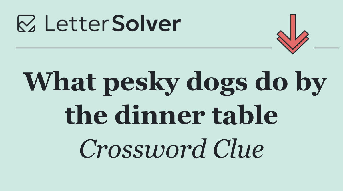 What pesky dogs do by the dinner table