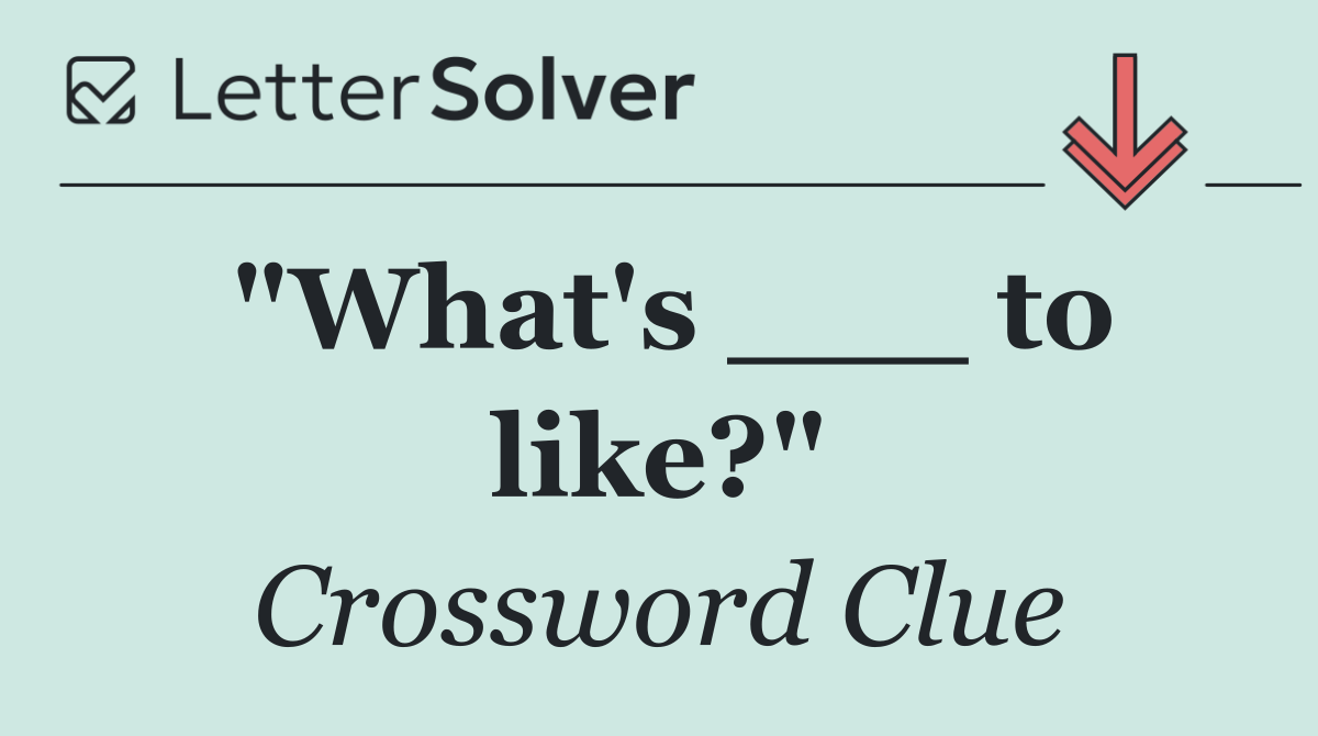 "What's ___ to like?"