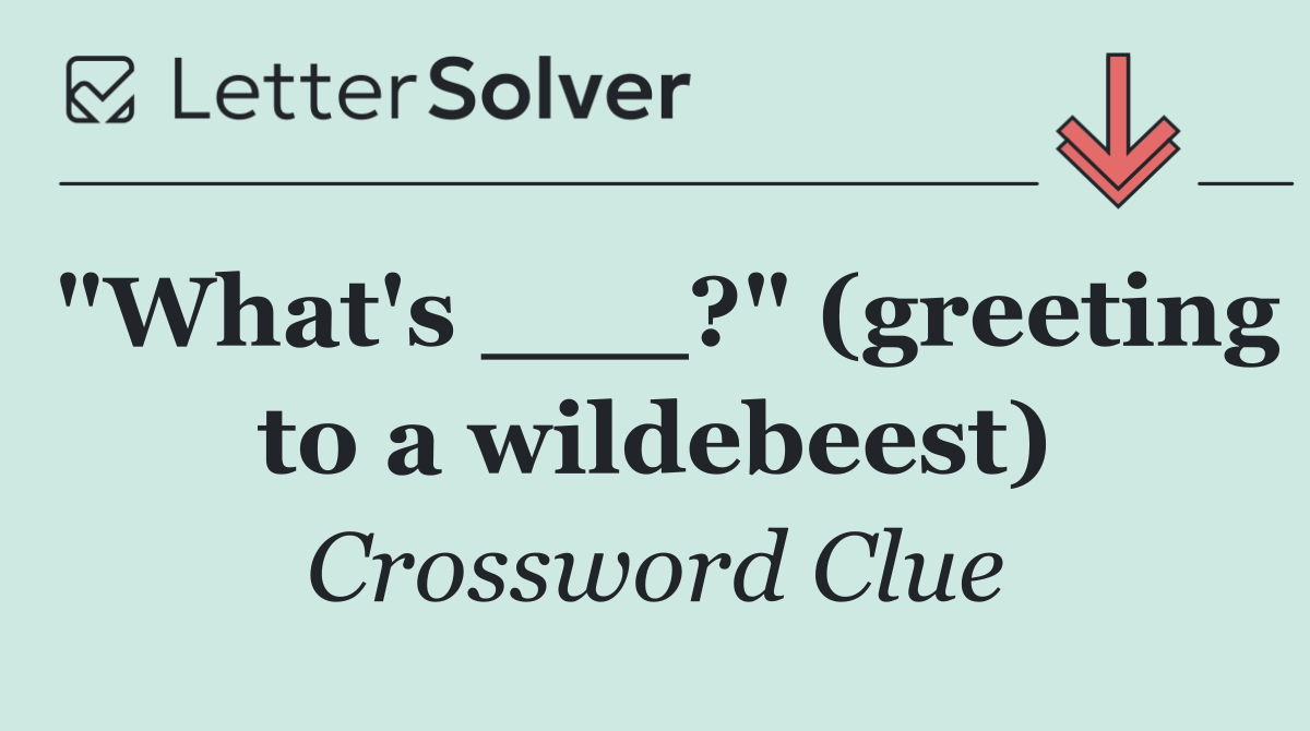 "What's ___?" (greeting to a wildebeest)