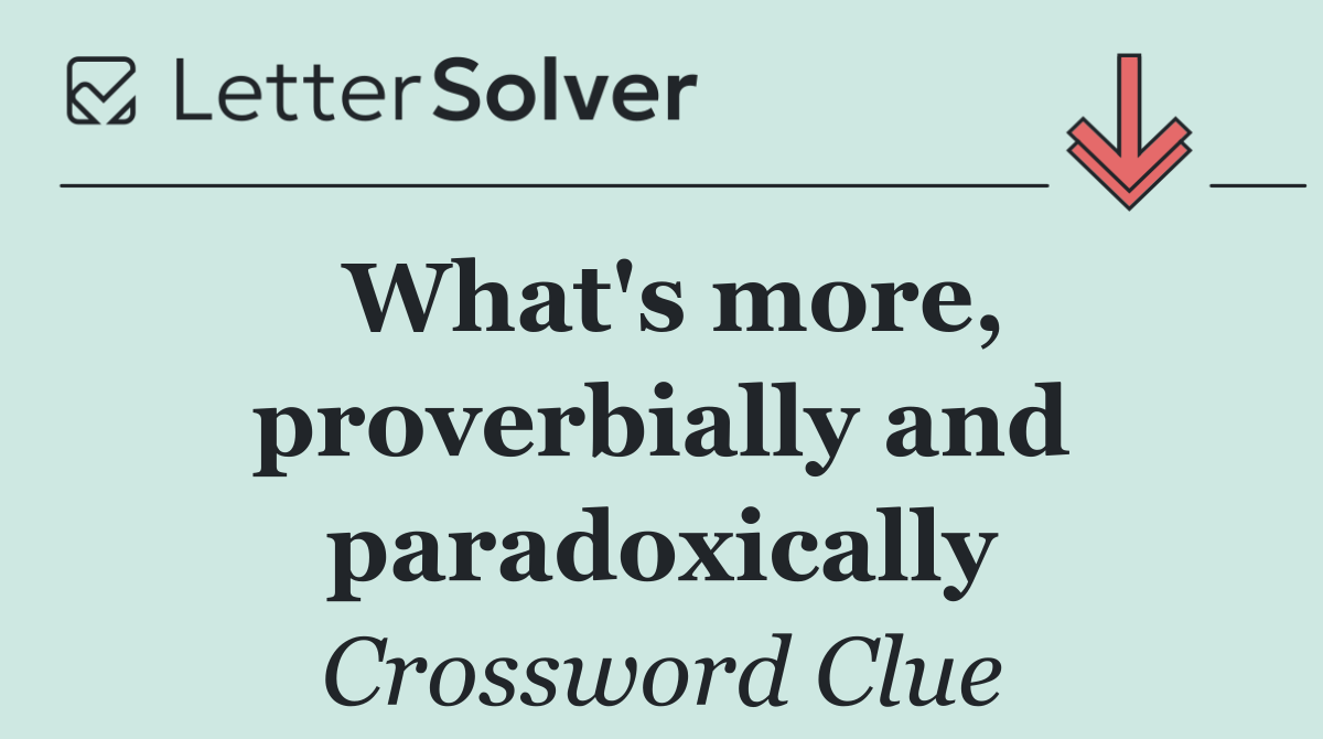 What's more, proverbially and paradoxically