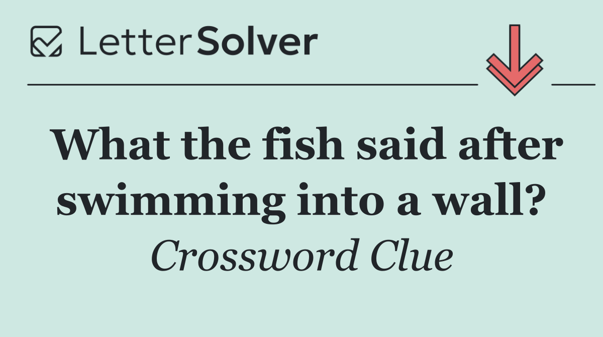 What the fish said after swimming into a wall?