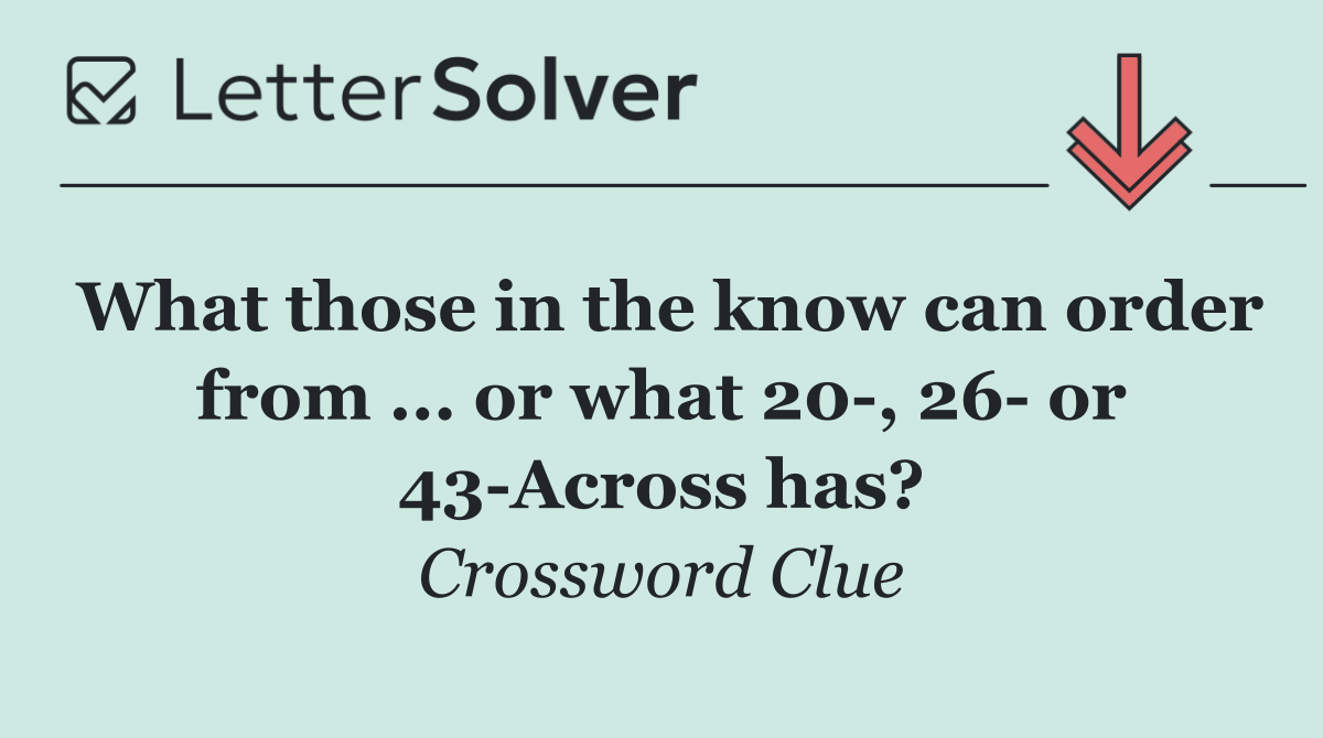What those in the know can order from ... or what 20 , 26  or 43 Across has?