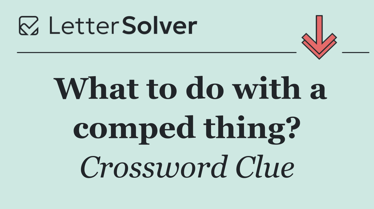 What to do with a comped thing?