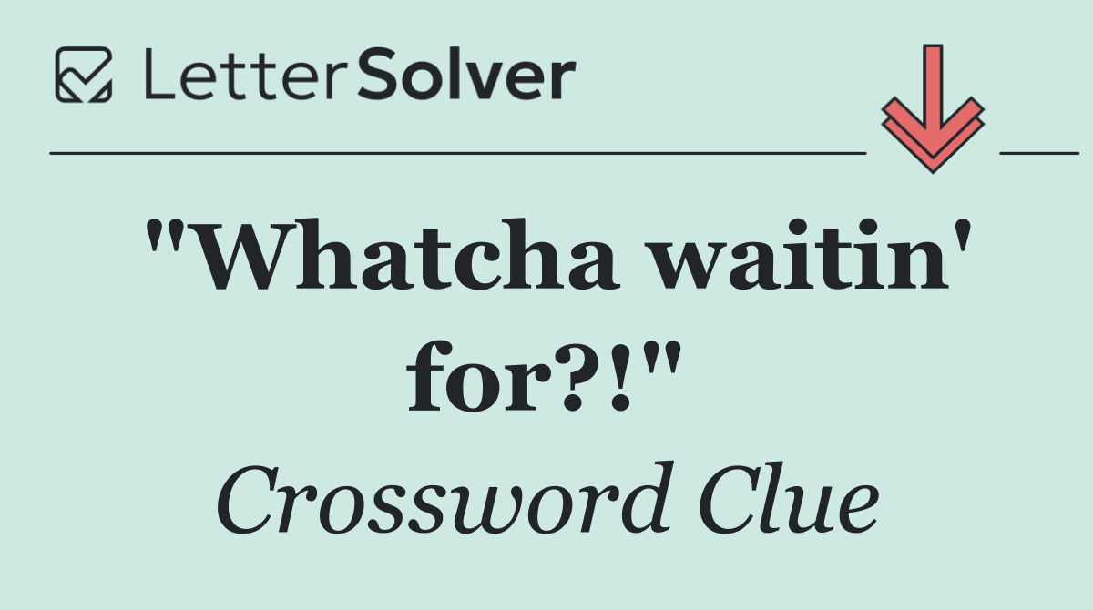 "Whatcha waitin' for?!"