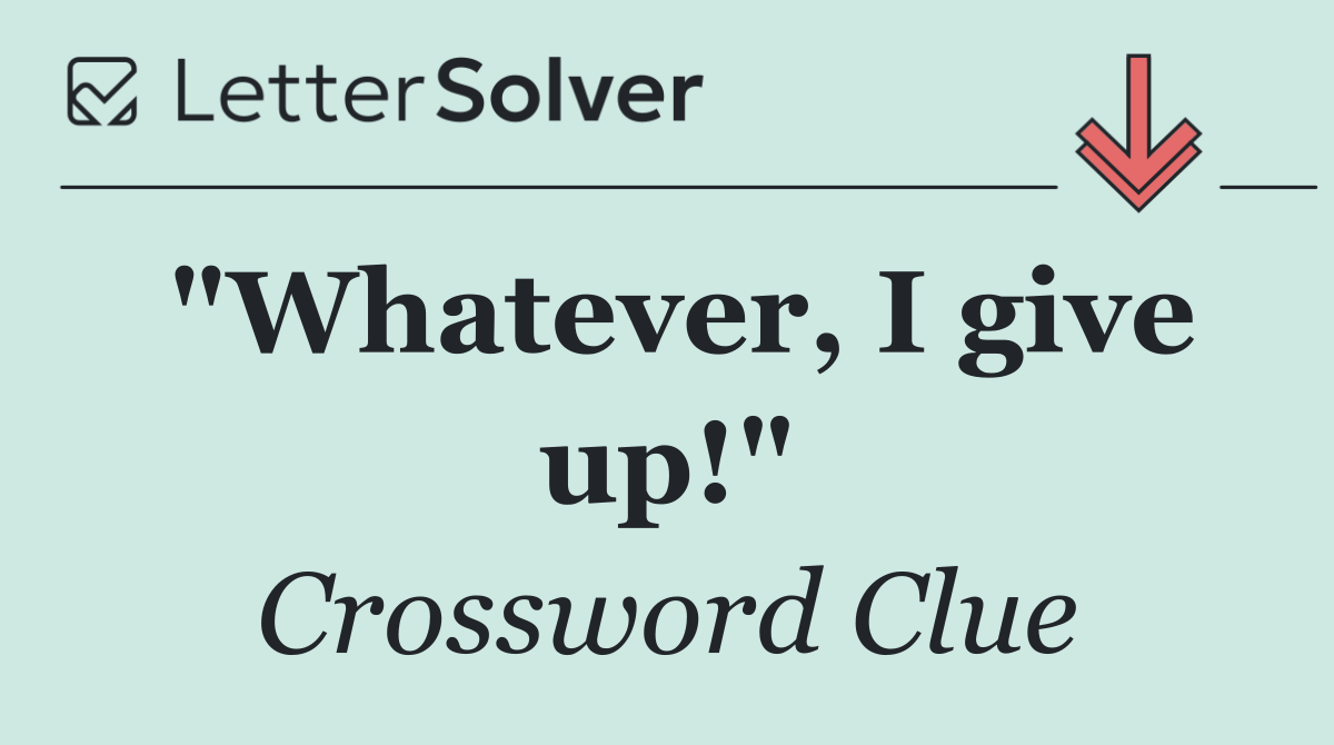 "Whatever, I give up!"