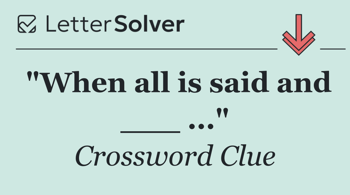 "When all is said and ___ ..."