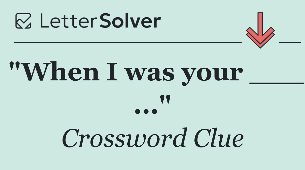 "When I was your ___ ..."