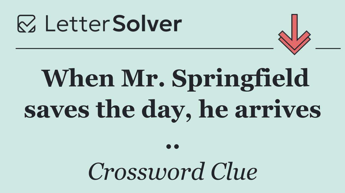 When Mr. Springfield saves the day, he arrives ..