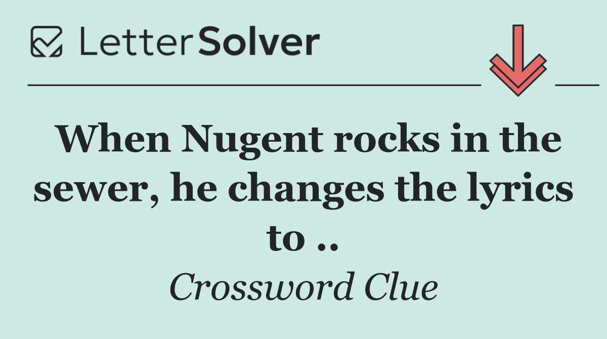 When Nugent rocks in the sewer, he changes the lyrics to ..