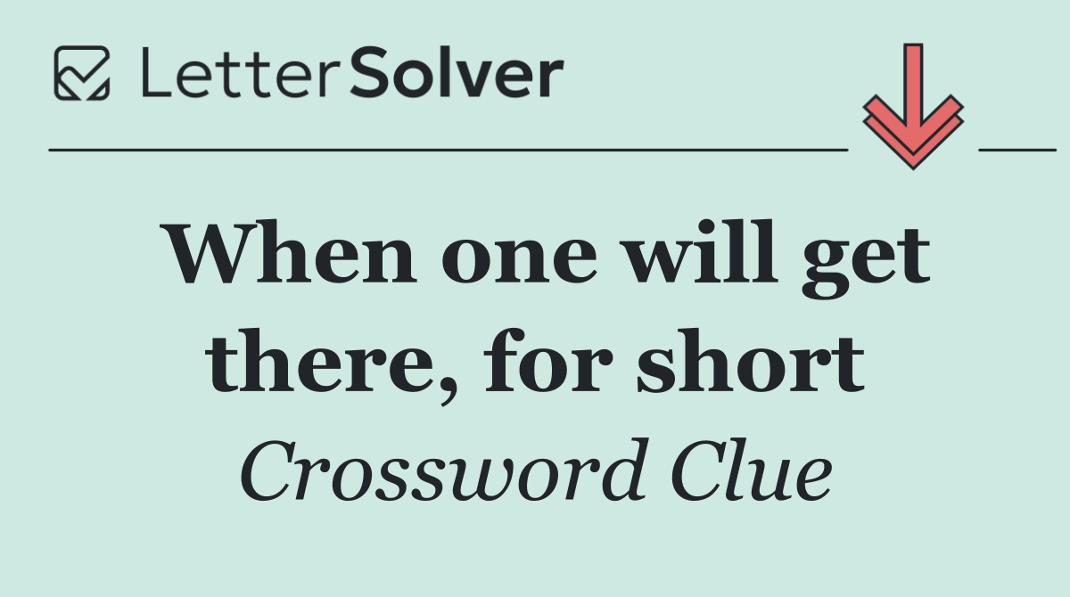 When one will get there, for short