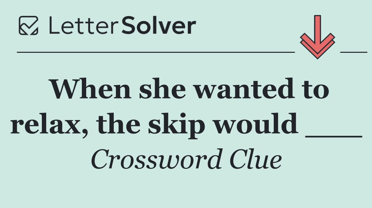 When she wanted to relax, the skip would ___