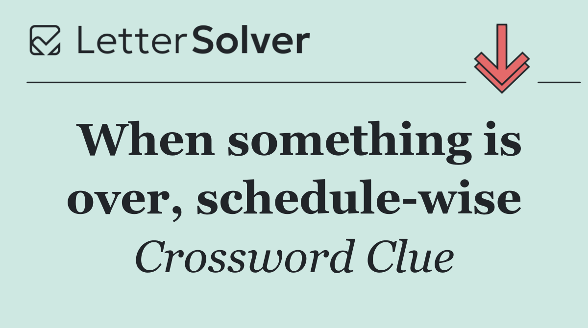 When something is over, schedule wise