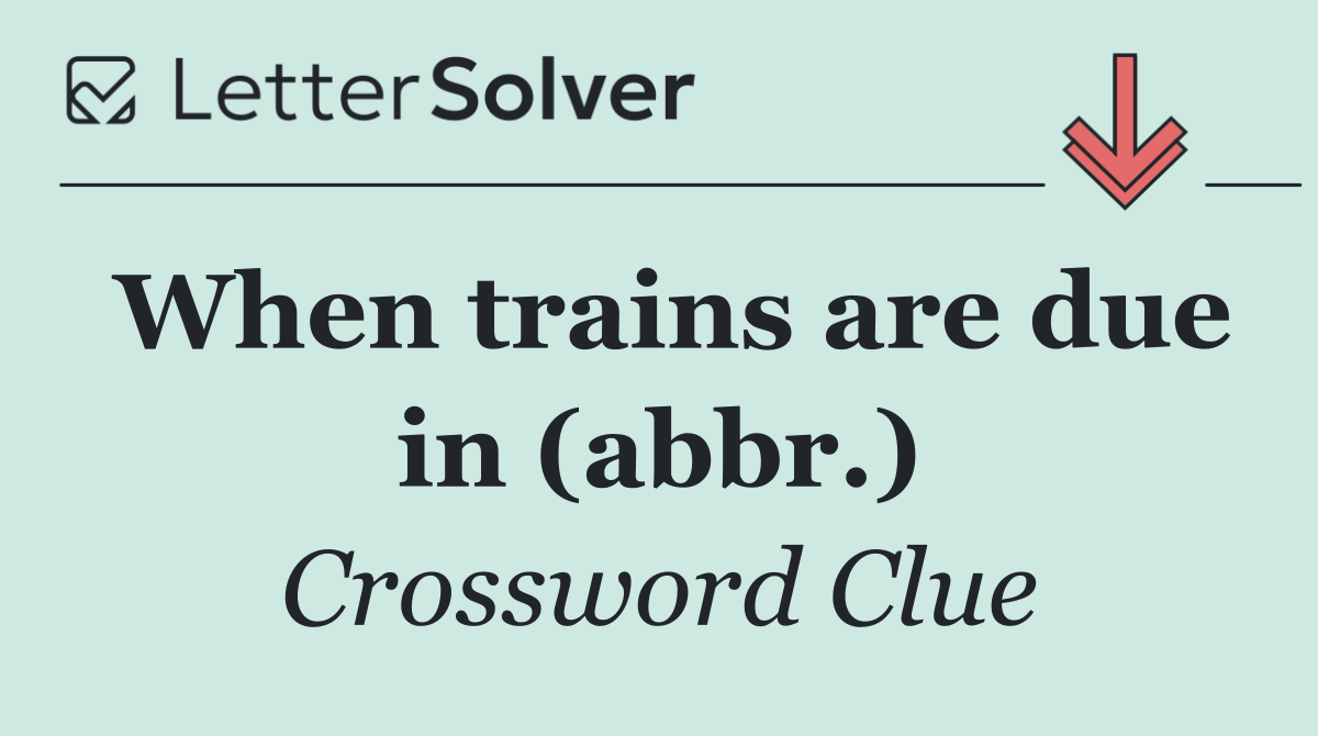When trains are due in (abbr.)