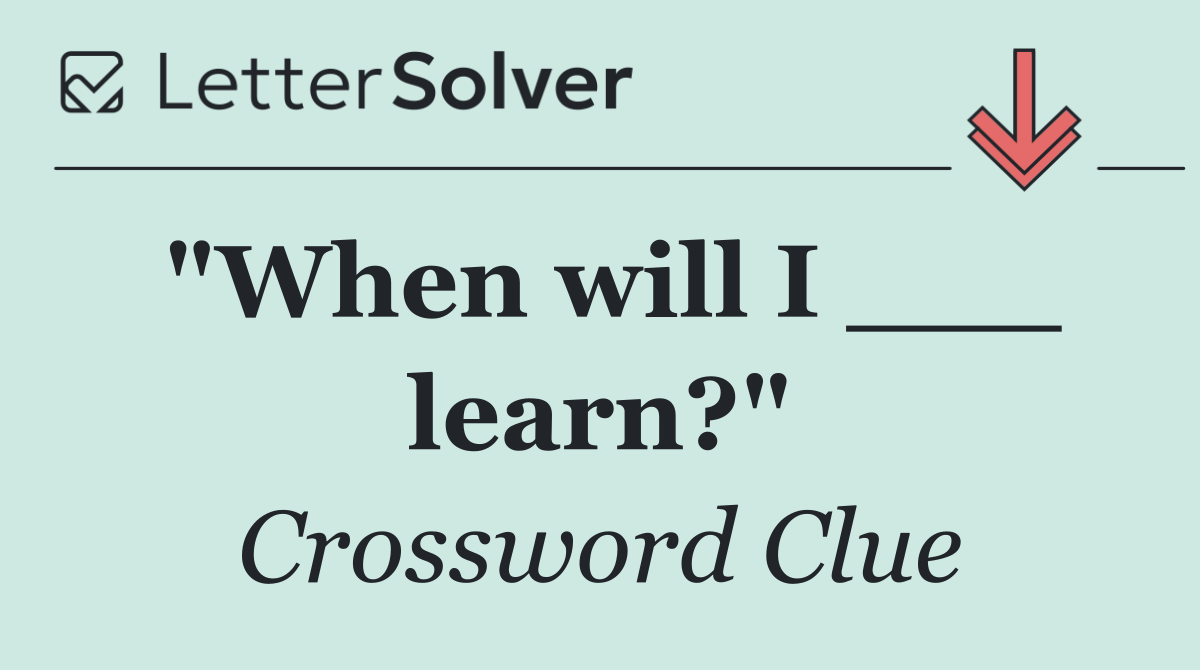 "When will I ___ learn?"