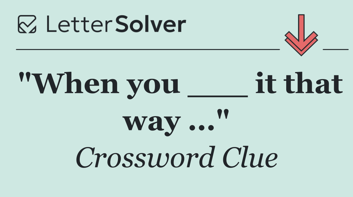 "When you ___ it that way ..."
