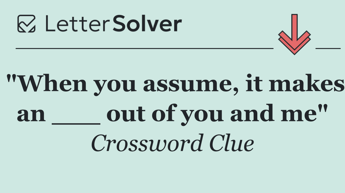 "When you assume, it makes an ___ out of you and me"